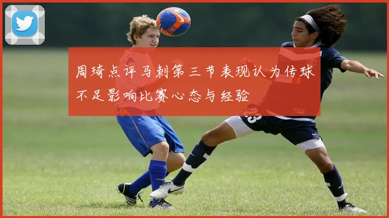 周琦点评马刺第三节表现认为传球不足影响比赛心态与经验