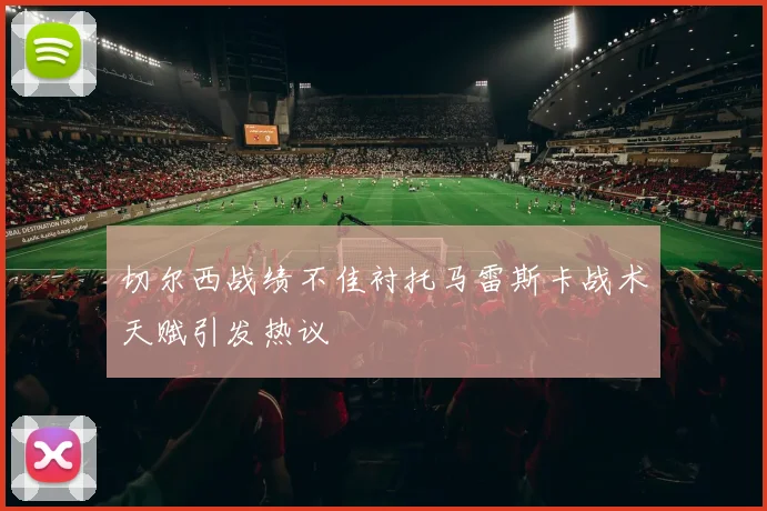切尔西战绩不佳衬托马雷斯卡战术天赋引发热议