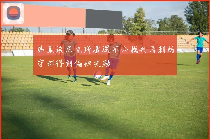 弗莱谈尼克斯遭遇不公裁判马刺防守却得到偏袒奖励