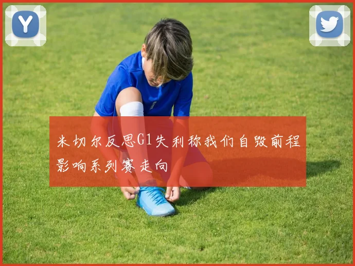 米切尔反思G1失利称我们自毁前程影响系列赛走向