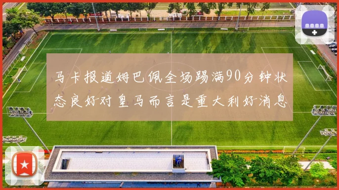 马卡报道姆巴佩全场踢满90分钟状态良好对皇马而言是重大利好消息