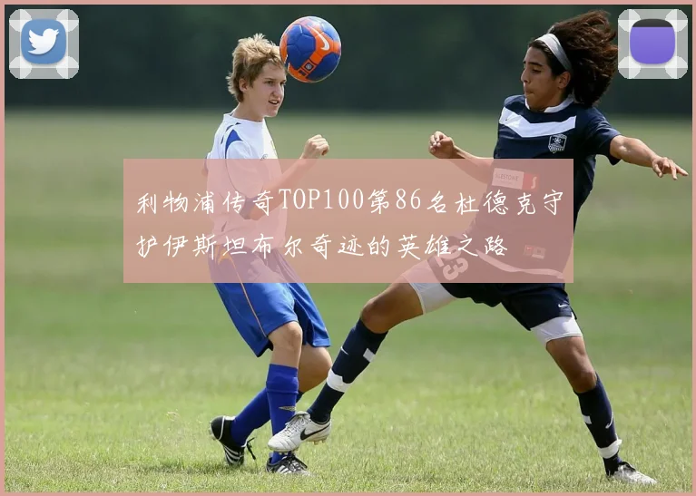 利物浦传奇TOP100第86名杜德克守护伊斯坦布尔奇迹的英雄之路
