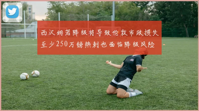 西汉姆若降级将导致伦敦市政损失至少250万镑热刺也面临降级风险