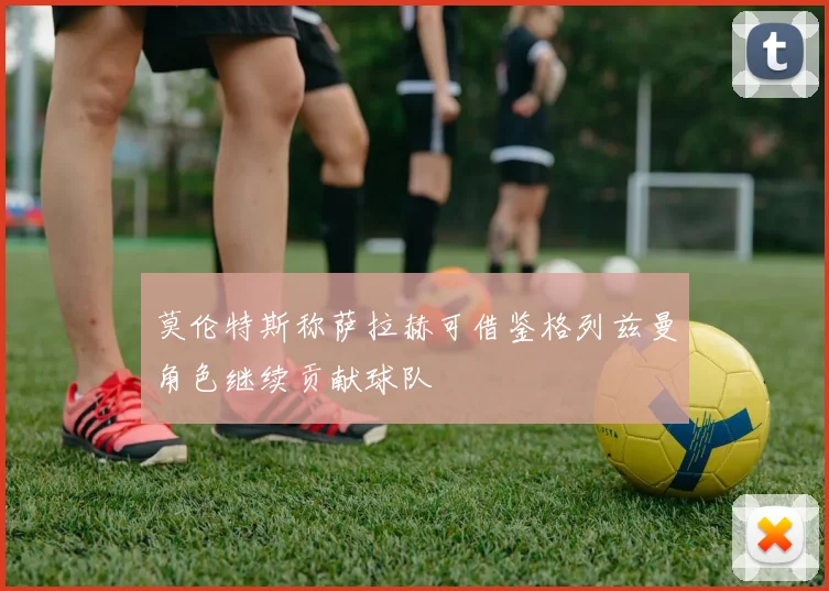 莫伦特斯称萨拉赫可借鉴格列兹曼角色继续贡献球队