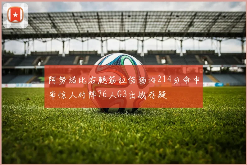 阿努诺比右腿筋拉伤场均214分命中率惊人对阵76人G3出战存疑