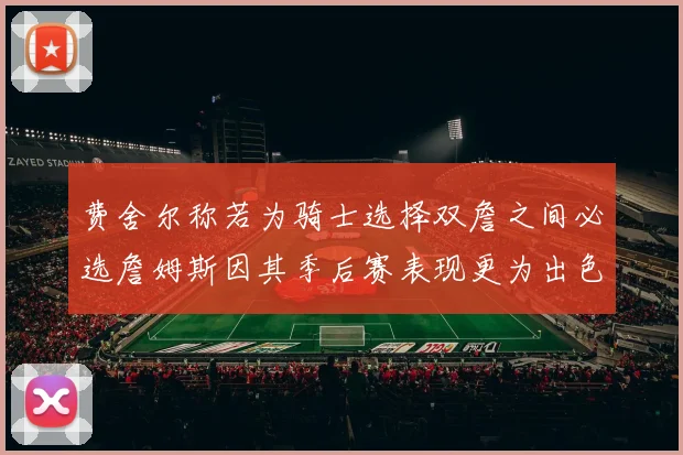 费舍尔称若为骑士选择双詹之间必选詹姆斯因其季后赛表现更为出色