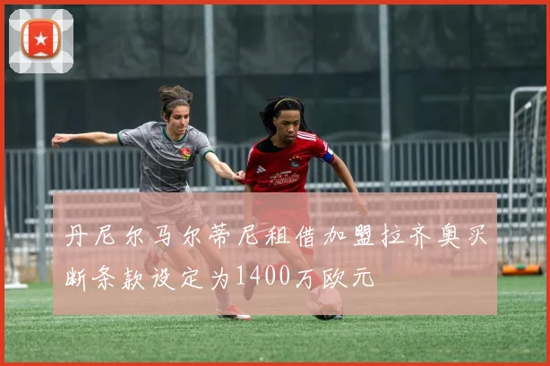 丹尼尔马尔蒂尼租借加盟拉齐奥买断条款设定为1400万欧元