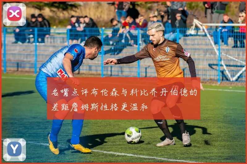 名嘴点评布伦森与科比乔丹伯德的差距詹姆斯性格更温和