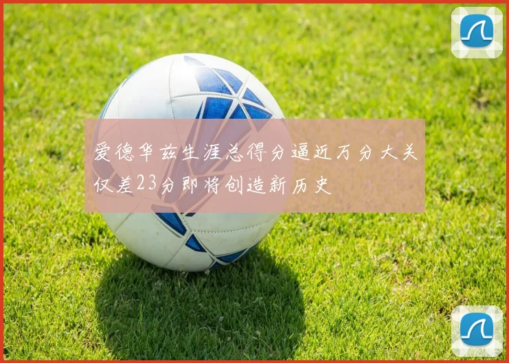 爱德华兹生涯总得分逼近万分大关仅差23分即将创造新历史
