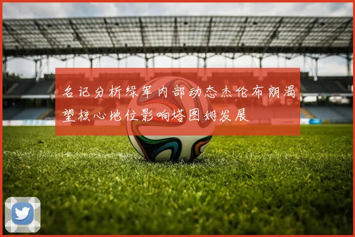 名记分析绿军内部动态杰伦布朗渴望核心地位影响塔图姆发展