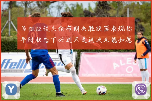 马祖拉谈杰伦布朗决胜投篮表现称平时状态下必进只是这次未能如愿