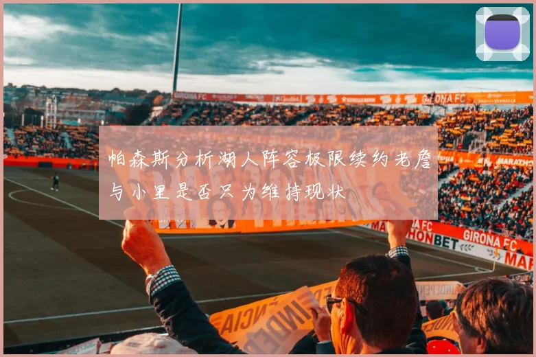帕森斯分析湖人阵容极限续约老詹与小里是否只为维持现状