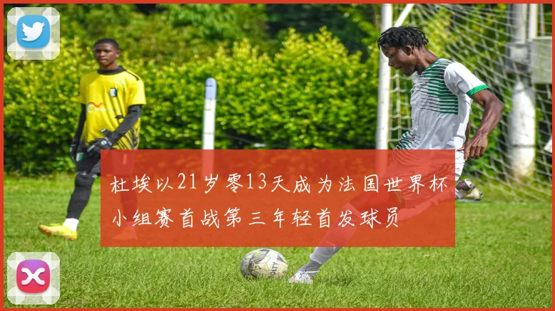 杜埃以21岁零13天成为法国世界杯小组赛首战第三年轻首发球员