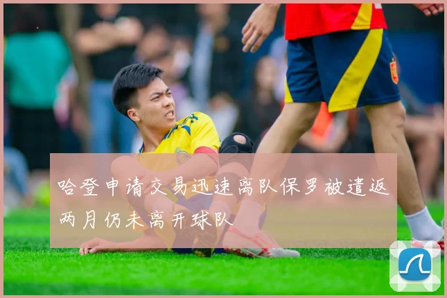 哈登申请交易迅速离队保罗被遣返两月仍未离开球队