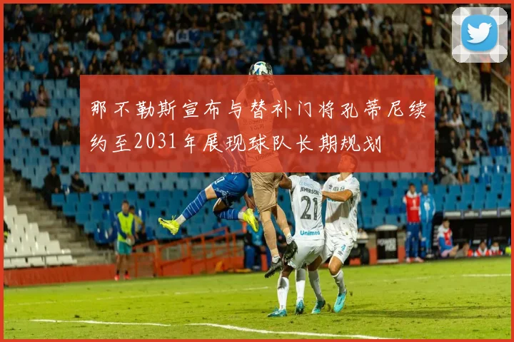 那不勒斯宣布与替补门将孔蒂尼续约至2031年展现球队长期规划
