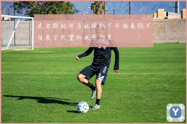皮尔斯批评马杜埃凯下半场表现不佳表示失望和放弃态度
