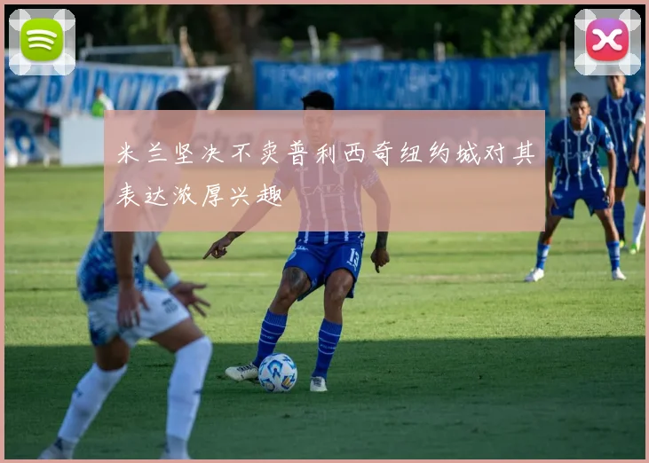 米兰坚决不卖普利西奇纽约城对其表达浓厚兴趣