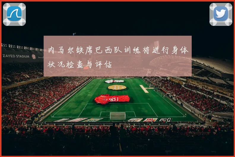 内马尔缺席巴西队训练将进行身体状况检查与评估