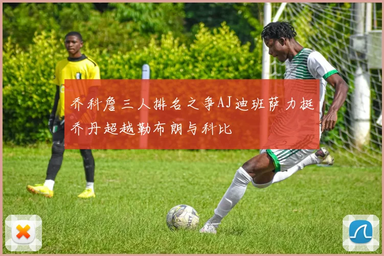 乔科詹三人排名之争AJ迪班萨力挺乔丹超越勒布朗与科比