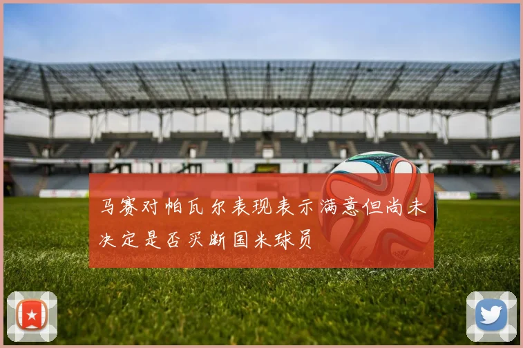 马赛对帕瓦尔表现表示满意但尚未决定是否买断国米球员