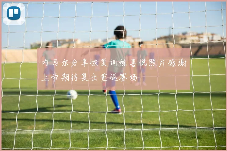 内马尔分享恢复训练喜悦照片感谢上帝期待复出重返赛场