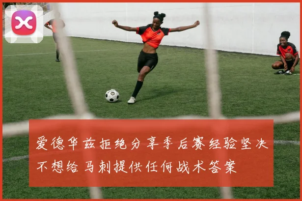 爱德华兹拒绝分享季后赛经验坚决不想给马刺提供任何战术答案
